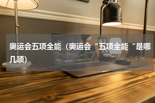奥运会五项全能（奥运会“五项全能“是哪几项）
