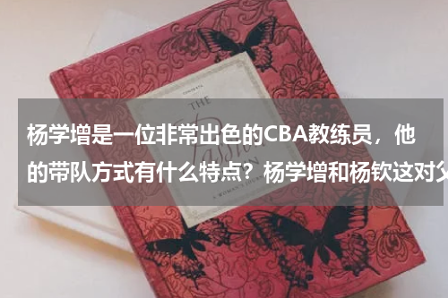 杨学增是一位非常出色的CBA教练员，他的带队方式有什么特点？杨学增和杨钦这对父子教练在篮坛的战绩如何