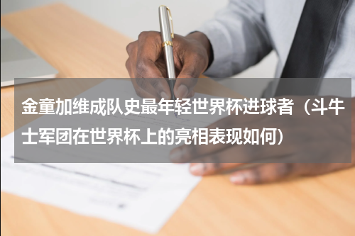 金童加维成队史最年轻世界杯进球者（斗牛士军团在世界杯上的亮相表现如何）