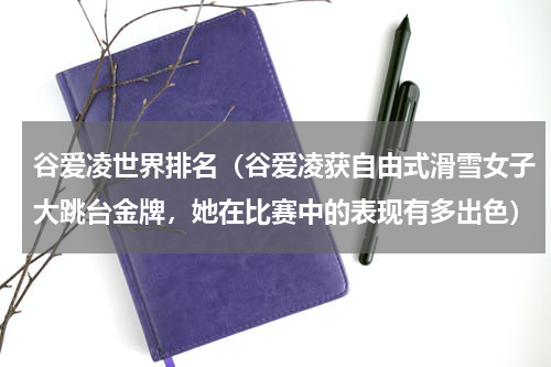 谷爱凌世界排名（谷爱凌获自由式滑雪女子大跳台金牌，她在比赛中的表现有多出色）