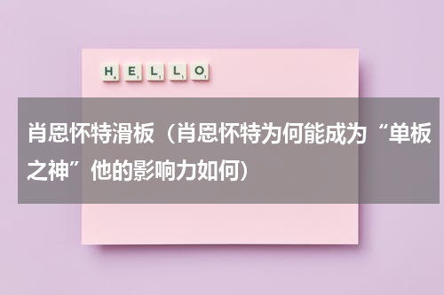肖恩怀特滑板（肖恩怀特为何能成为“单板之神”他的影响力如何）