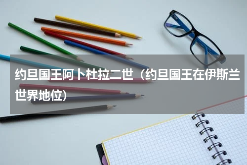 约旦国王阿卜杜拉二世（约旦国王在伊斯兰世界地位）