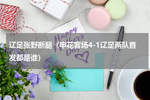 辽足张野断腿（申花客场4-1辽足两队首发都是谁）