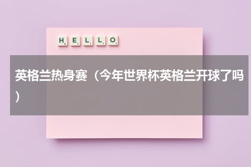 英格兰热身赛（今年世界杯英格兰开球了吗）