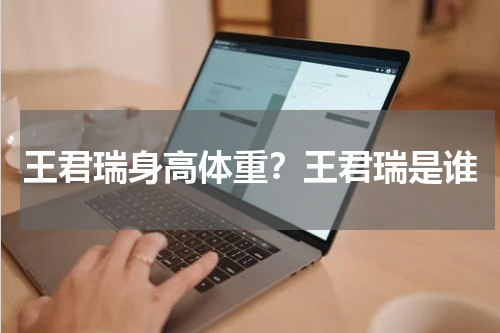 王君瑞身高体重？王君瑞是谁