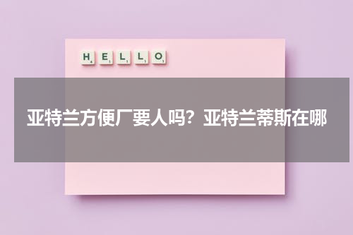 亚特兰方便厂要人吗？亚特兰蒂斯在哪