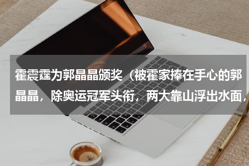 霍震霆为郭晶晶颁奖（被霍家捧在手心的郭晶晶，除奥运冠军头衔，两大靠山浮出水面，他们是谁呢）