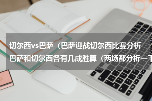 切尔西vs巴萨（巴萨迎战切尔西比赛分析巴萨和切尔西各有几成胜算（两场都分析一下））