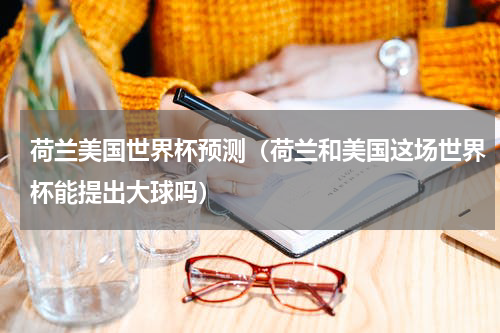 荷兰美国世界杯预测（荷兰和美国这场世界杯能提出大球吗）