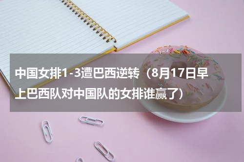 中国女排1-3遭巴西逆转（8月17日早上巴西队对中国队的女排谁赢了）