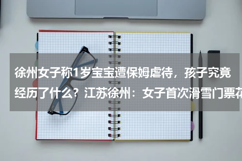 徐州女子称1岁宝宝遭保姆虐待，孩子究竟经历了什么？江苏徐州：女子首次滑雪门票花99，查摔伤花502，这次滑雪有多亏