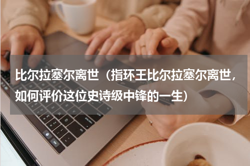 比尔拉塞尔离世（指环王比尔拉塞尔离世，如何评价这位史诗级中锋的一生）