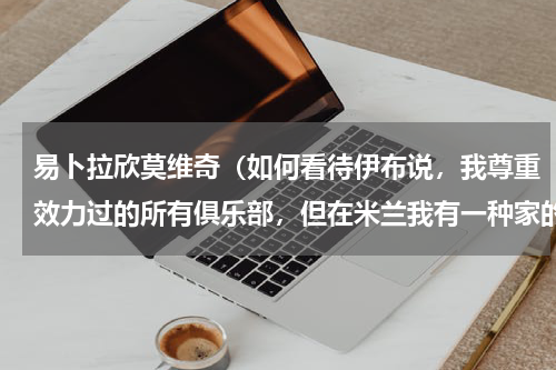 易卜拉欣莫维奇（如何看待伊布说，我尊重效力过的所有俱乐部，但在米兰我有一种家的感觉）
