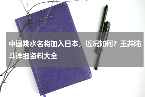 中国跳水名将加入日本，近况如何？玉井陆斗详细资料大全