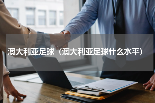 澳大利亚足球（澳大利亚足球什么水平）
