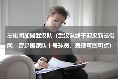 蒿俊闵加盟武汉队（武汉队终于迎来新蒿俊闵，曾是国家队十号球员，表现可圈可点）