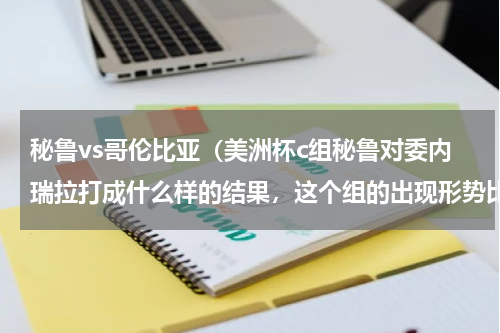 秘鲁vs哥伦比亚（美洲杯c组秘鲁对委内瑞拉打成什么样的结果，这个组的出现形势比较复杂也就说巴西在怎样的情况下出不了）