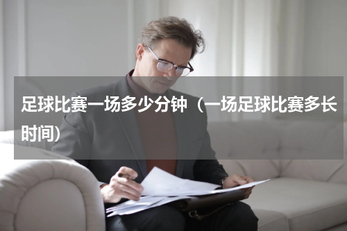 足球比赛一场多少分钟（一场足球比赛多长时间）