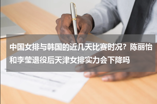 中国女排与韩国的近几天比赛时况？陈丽怡和李莹退役后天津女排实力会下降吗