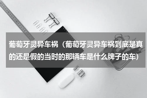 葡萄牙灵异车祸（葡萄牙灵异车祸到底是真的还是假的当时的那辆车是什么牌子的车）