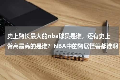 史上臂长最大的nba球员是谁，还有史上臂高最高的是谁？NBA中的臂展怪兽都谁啊
