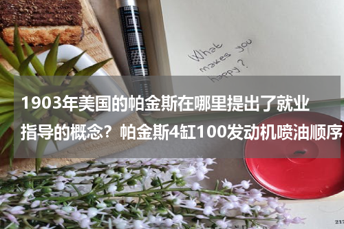 1903年美国的帕金斯在哪里提出了就业指导的概念？帕金斯4缸100发动机喷油顺序