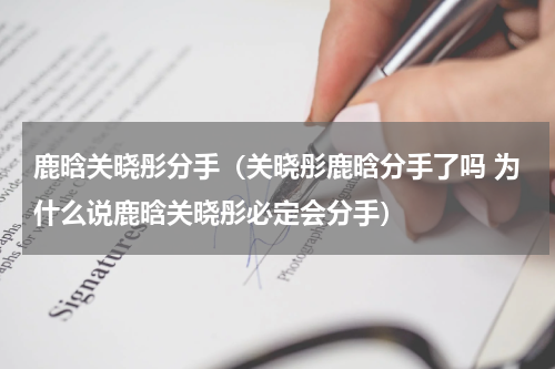 鹿晗关晓彤分手（关晓彤鹿晗分手了吗 为什么说鹿晗关晓彤必定会分手）