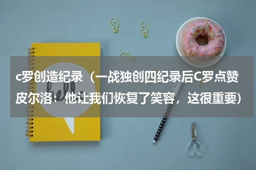 c罗创造纪录（一战独创四纪录后C罗点赞皮尔洛：他让我们恢复了笑容，这很重要）