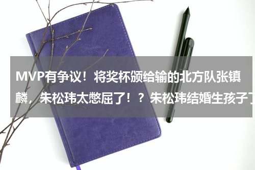MVP有争议！将奖杯颁给输的北方队张镇麟，朱松玮太憋屈了！？朱松玮结婚生孩子了吗