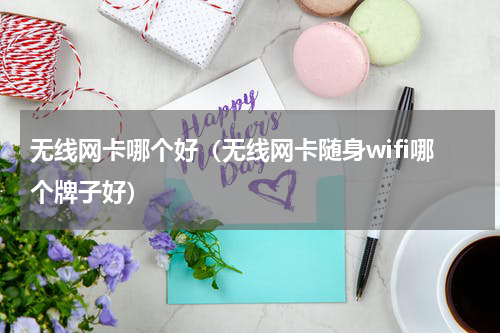 无线网卡哪个好（无线网卡随身wifi哪个牌子好）