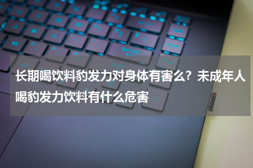 长期喝饮料豹发力对身体有害么？未成年人喝豹发力饮料有什么危害