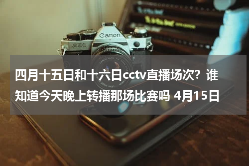 四月十五日和十六日cctv直播场次？谁知道今天晚上转播那场比赛吗 4月15日