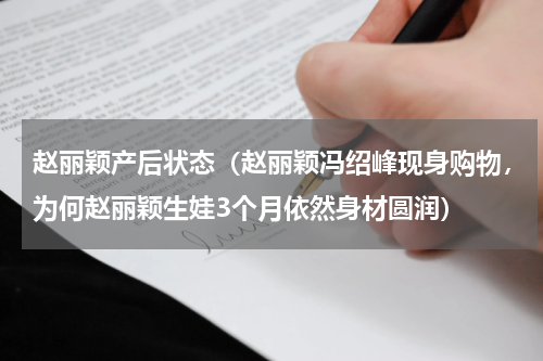 赵丽颖产后状态（赵丽颖冯绍峰现身购物，为何赵丽颖生娃3个月依然身材圆润）