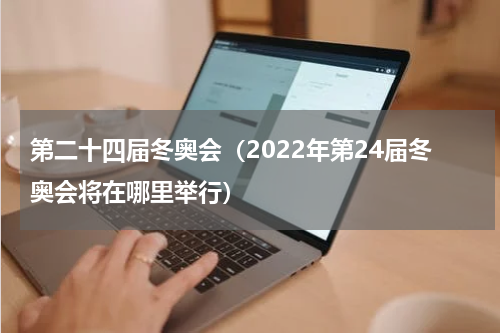 第二十四届冬奥会（2022年第24届冬奥会将在哪里举行）