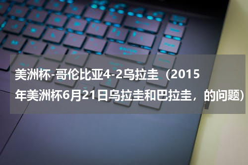美洲杯-哥伦比亚4-2乌拉圭（2015年美洲杯6月21日乌拉圭和巴拉圭，的问题）