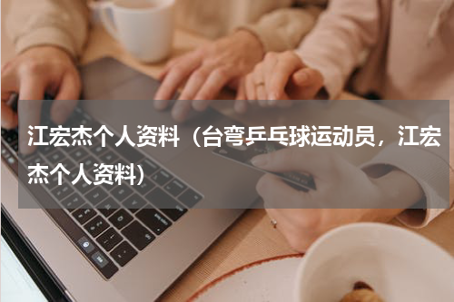 江宏杰个人资料（台弯乒乓球运动员，江宏杰个人资料）