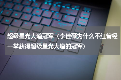 超级星光大道冠军（李佳薇为什么不红曾经一举获得超级星光大道的冠军）