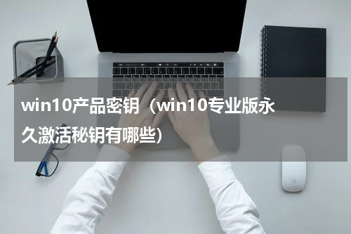win10产品密钥（win10专业版永久激活秘钥有哪些）