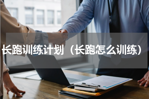 长跑训练计划（长跑怎么训练）
