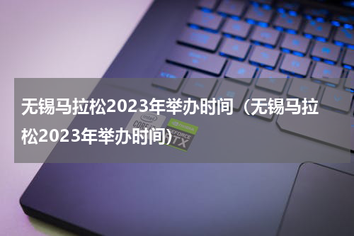 无锡马拉松2023年举办时间（无锡马拉松2023年举办时间）
