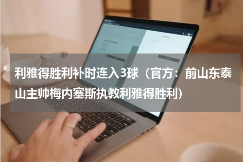 利雅得胜利补时连入3球（官方：前山东泰山主帅梅内塞斯执教利雅得胜利）