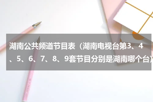 湖南公共频道节目表（湖南电视台第3、4、5、6、7、8、9套节目分别是湖南哪个台）