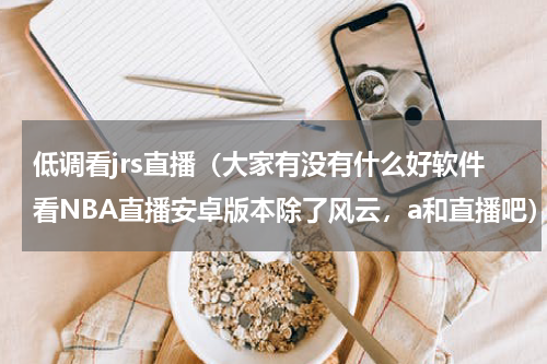 低调看jrs直播（大家有没有什么好软件看NBA直播安卓版本除了风云，a和直播吧）