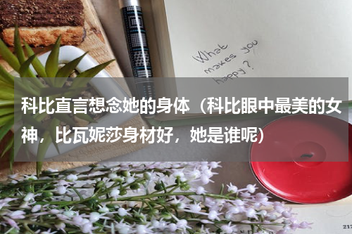 科比直言想念她的身体（科比眼中最美的女神，比瓦妮莎身材好，她是谁呢）