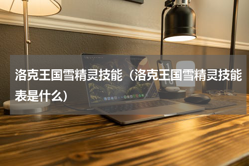 洛克王国雪精灵技能（洛克王国雪精灵技能表是什么）