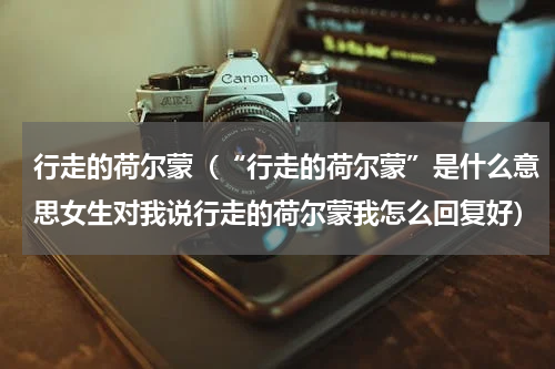 行走的荷尔蒙（“行走的荷尔蒙”是什么意思女生对我说行走的荷尔蒙我怎么回复好）