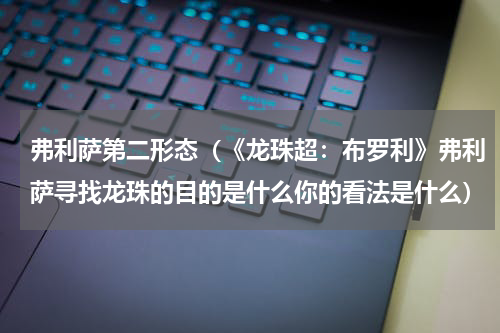 弗利萨第二形态（《龙珠超：布罗利》弗利萨寻找龙珠的目的是什么你的看法是什么）