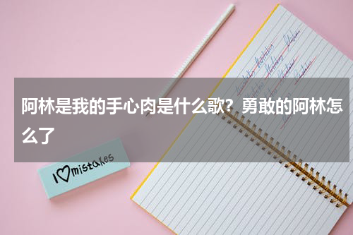 阿林是我的手心肉是什么歌？勇敢的阿林怎么了