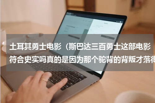 土耳其勇士电影（斯巴达三百勇士这部电影符合史实吗真的是因为那个驼背的背叛才落得如此下场吗）