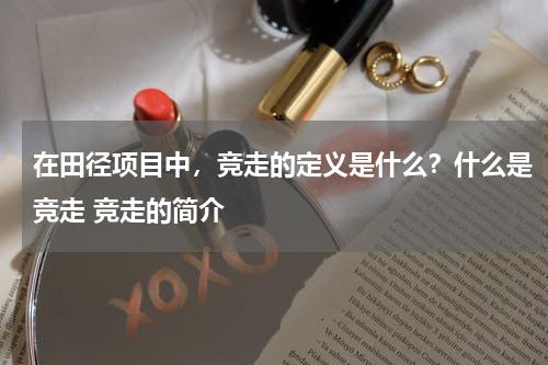 在田径项目中，竞走的定义是什么？什么是竞走 竞走的简介